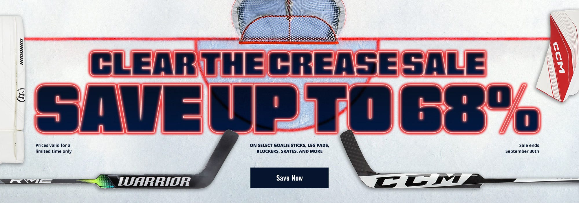Clear the Crease Sale. Save up to 68% on select goalie sticks, leg pads, blockers, skates, and more. Prices valid for a limited time only. Sale ends September 30th.
