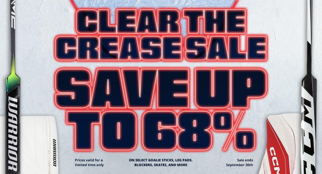 Clear the Crease Sale. Save up to 68% on select goalie sticks, leg pads, blockers, skates, and more. Prices valid for a limited time only. Sale ends September 30th.